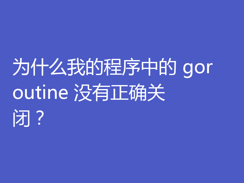 为什么我的程序中的 goroutine 没有正确关闭？