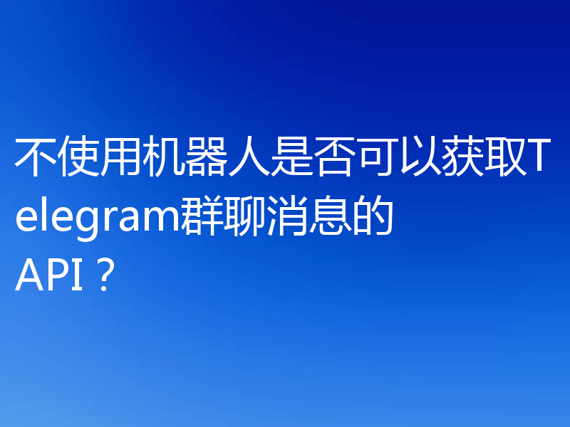 不使用机器人是否可以获取Telegram群聊消息的API？