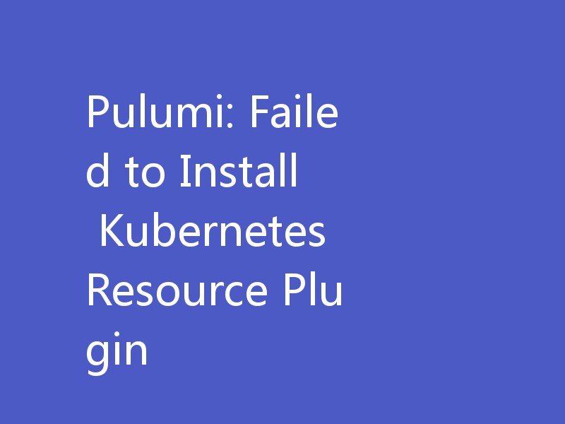 Pulumi: Failed to Install Kubernetes Resource Plugin