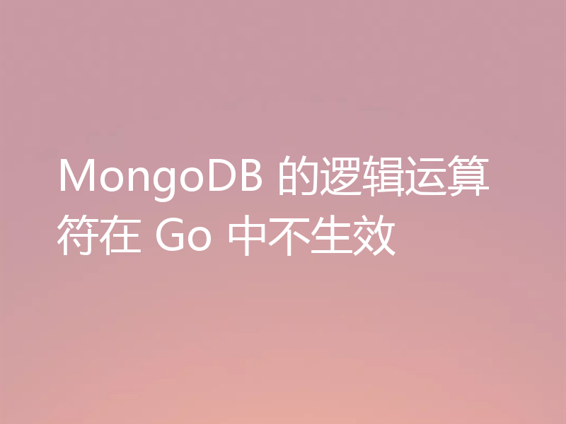 MongoDB 的逻辑运算符在 Go 中不生效