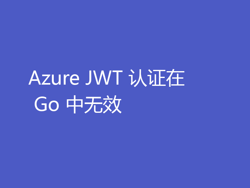 Azure JWT 认证在 Go 中无效