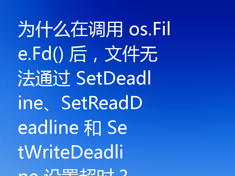 为什么在调用 os.File.Fd() 后，文件无法通过 SetDeadline、SetReadDeadline 和 SetWriteDeadline 设置超时？