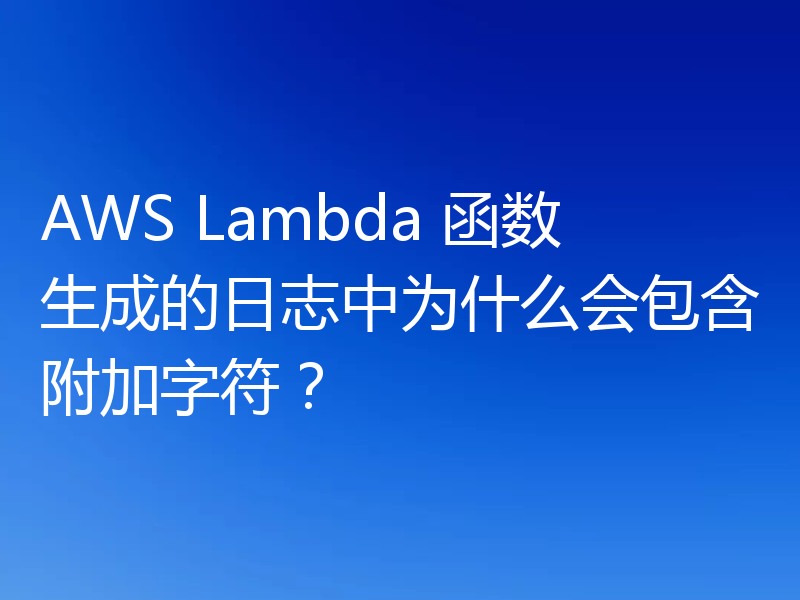 AWS Lambda 函数生成的日志中为什么会包含附加字符？