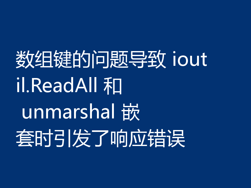 数组键的问题导致 ioutil.ReadAll 和 unmarshal 嵌套时引发了响应错误