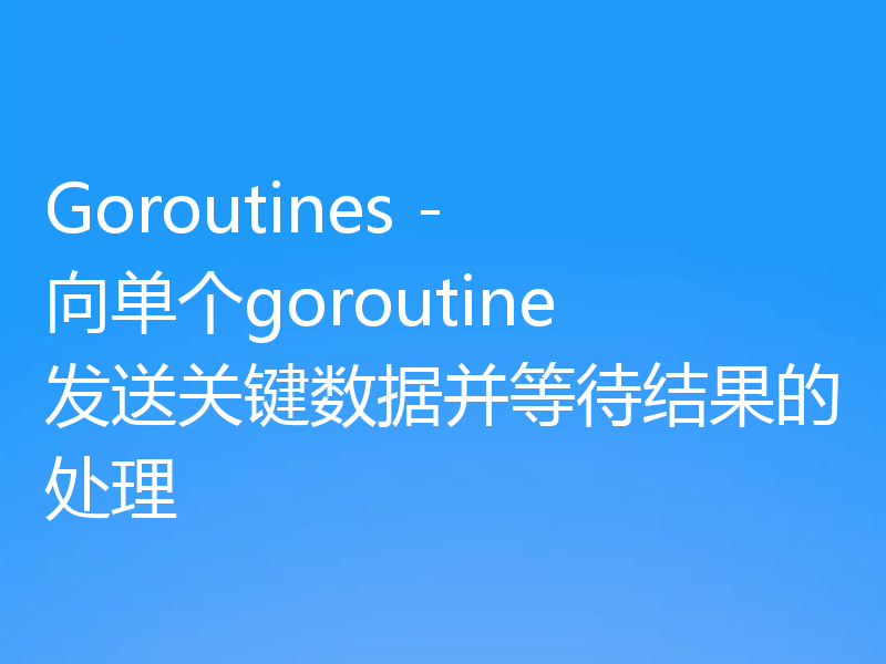Goroutines - 向单个goroutine发送关键数据并等待结果的处理