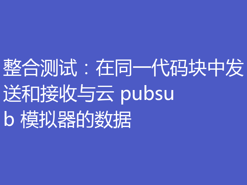 整合测试：在同一代码块中发送和接收与云 pubsub 模拟器的数据