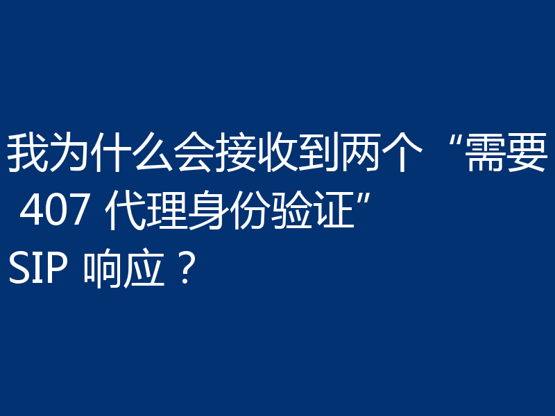 我为什么会接收到两个“需要 407 代理身份验证”SIP 响应？