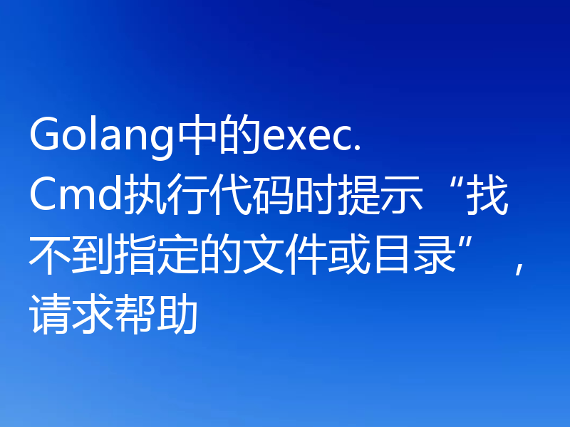 Golang中的exec.Cmd执行代码时提示“找不到指定的文件或目录”，请求帮助