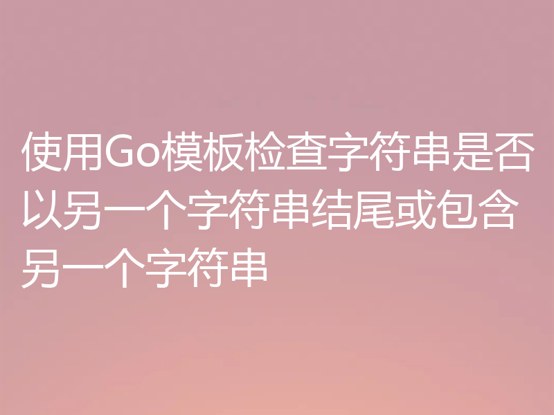 使用Go模板检查字符串是否以另一个字符串结尾或包含另一个字符串