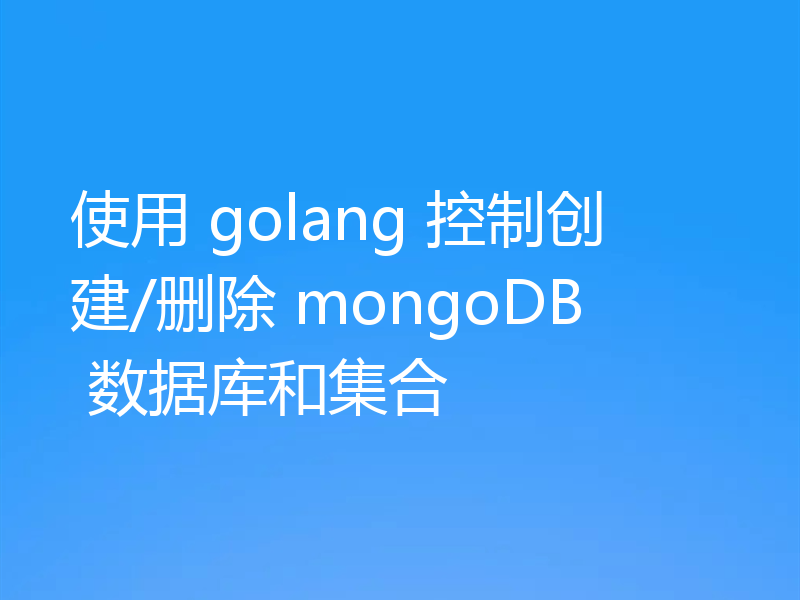 使用 golang 控制创建/删除 mongoDB 数据库和集合