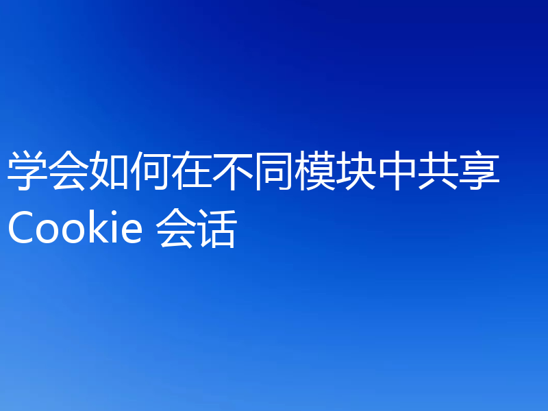 学会如何在不同模块中共享 Cookie 会话