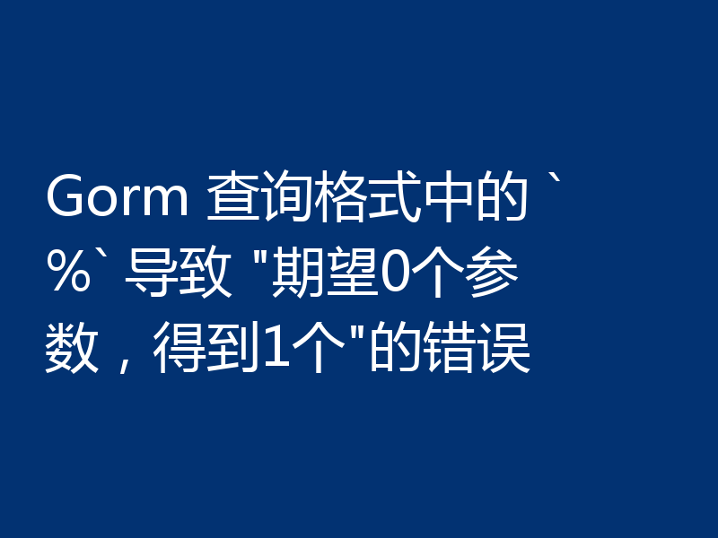 Gorm 查询格式中的 `%` 导致 