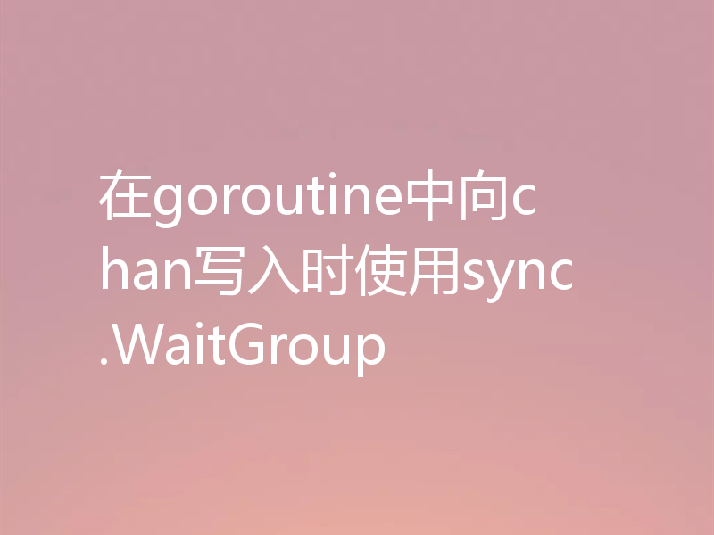 在goroutine中向chan写入时使用sync.WaitGroup