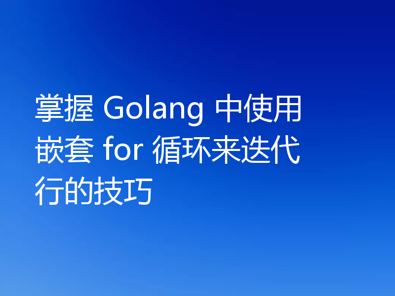 掌握 Golang 中使用嵌套 for 循环来迭代行的技巧