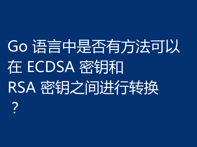 Go 语言中是否有方法可以在 ECDSA 密钥和 RSA 密钥之间进行转换？