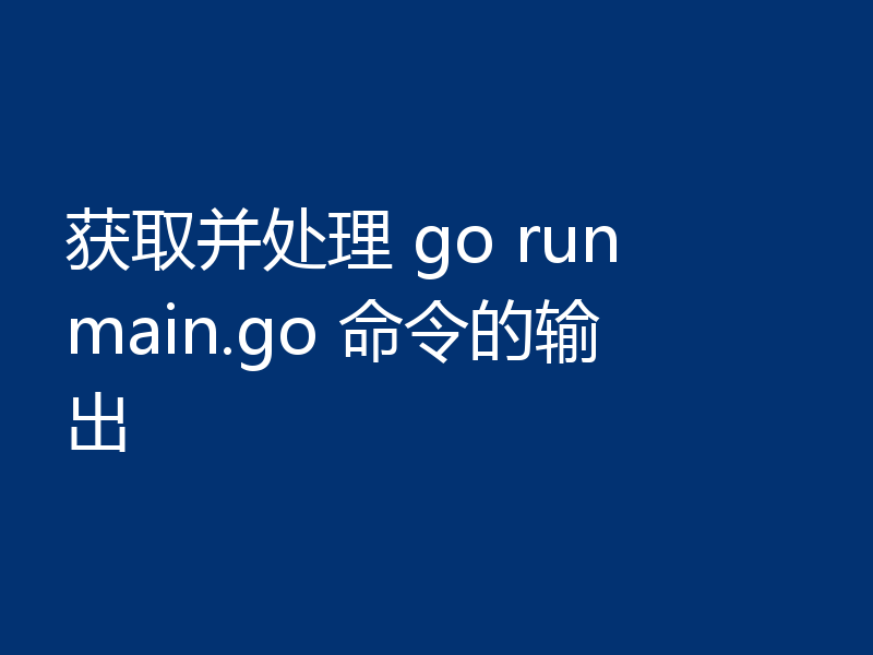 获取并处理 go run main.go 命令的输出