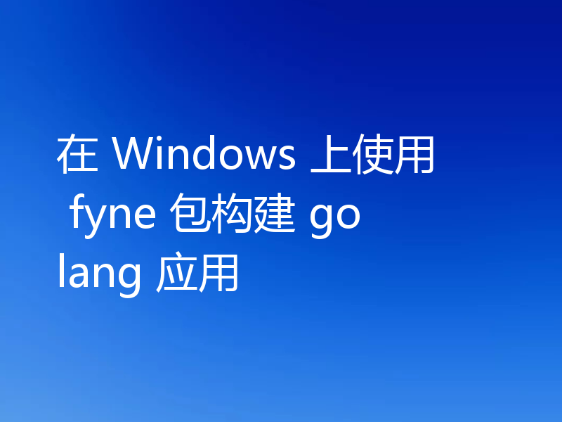 在 Windows 上使用 fyne 包构建 golang 应用