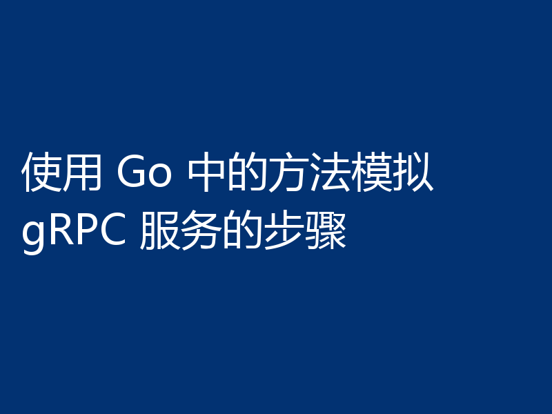 使用 Go 中的方法模拟 gRPC 服务的步骤