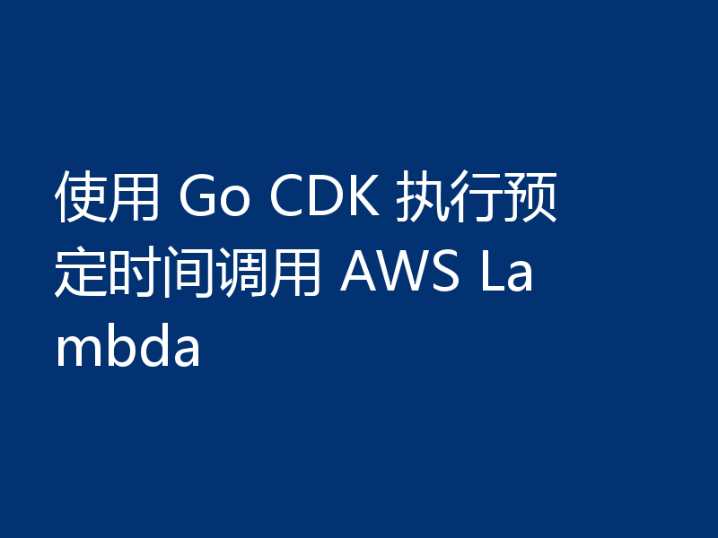 使用 Go CDK 执行预定时间调用 AWS Lambda