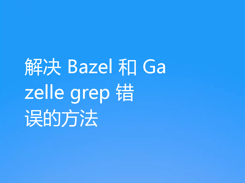 解决 Bazel 和 Gazelle grep 错误的方法