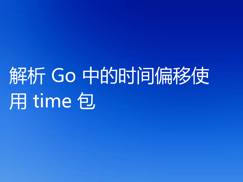 解析 Go 中的时间偏移使用 time 包