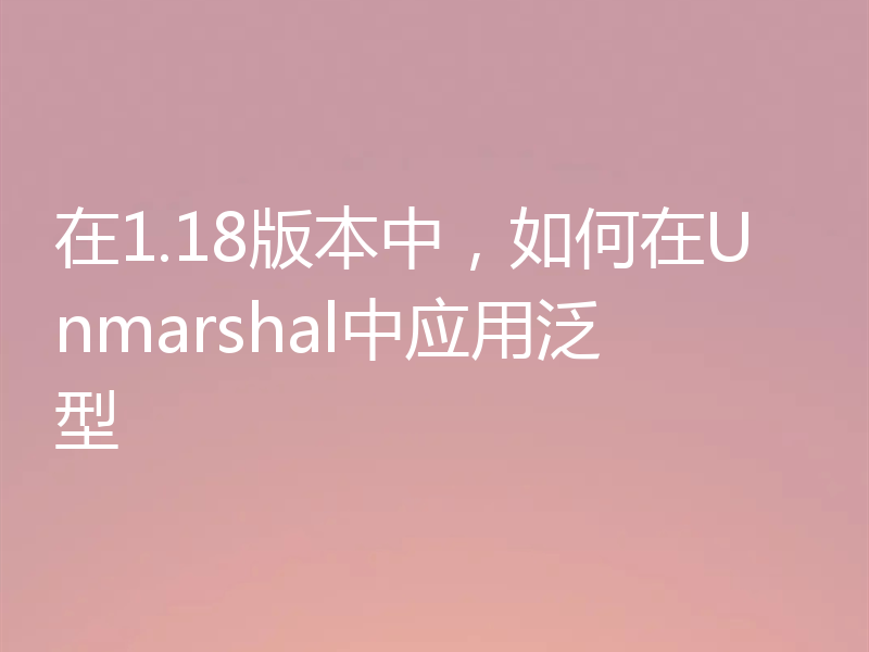 在1.18版本中，如何在Unmarshal中应用泛型