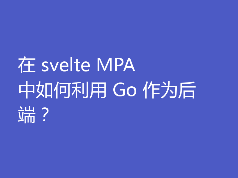 在 svelte MPA 中如何利用 Go 作为后端？