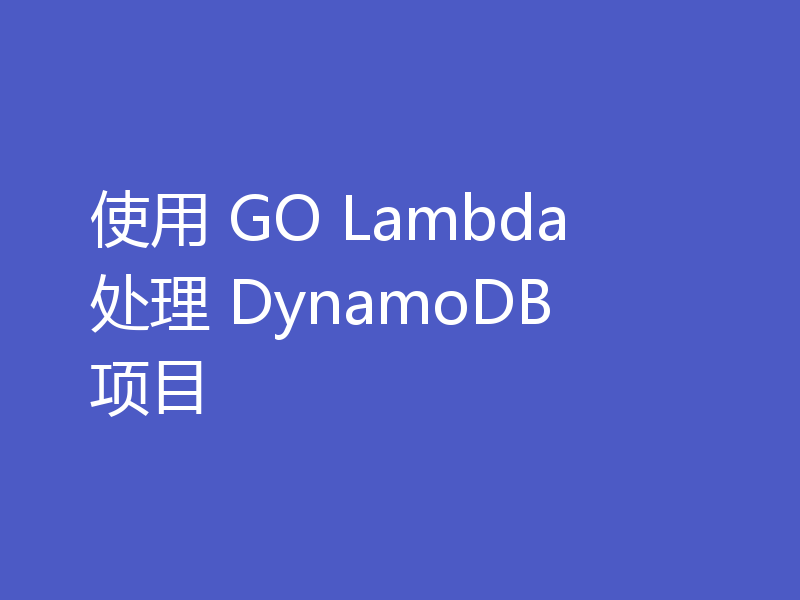 使用 GO Lambda 处理 DynamoDB 项目