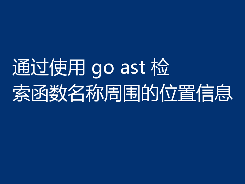通过使用 go ast 检索函数名称周围的位置信息