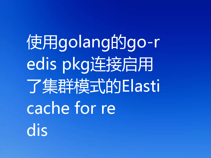 使用golang的go-redis pkg连接启用了集群模式的Elasticache for redis