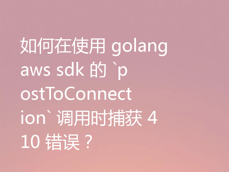 如何在使用 golang aws sdk 的 `postToConnection` 调用时捕获 410 错误？