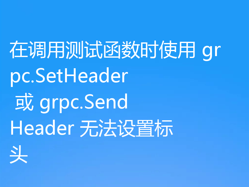 在调用测试函数时使用 grpc.SetHeader 或 grpc.SendHeader 无法设置标头