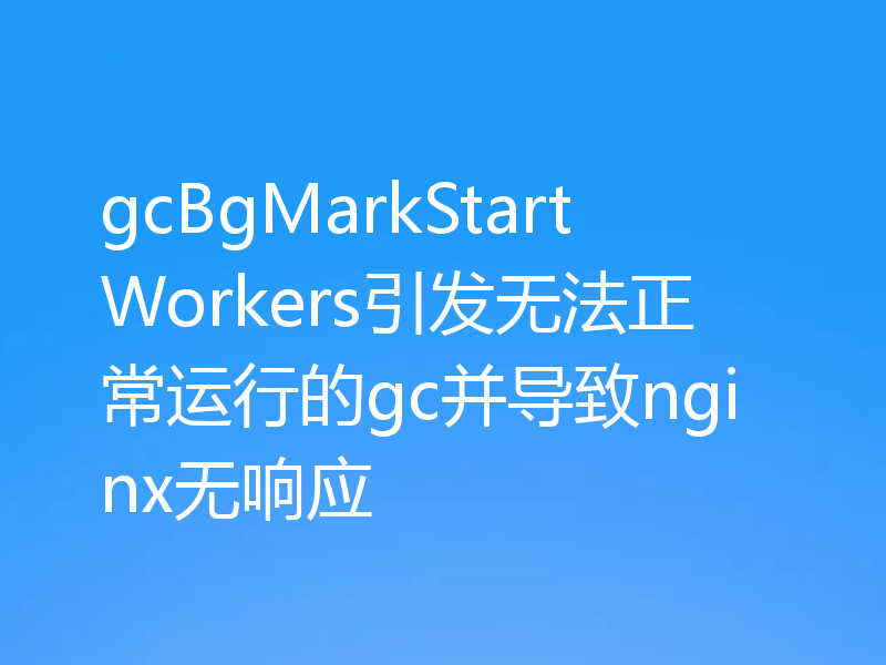 gcBgMarkStartWorkers引发无法正常运行的gc并导致nginx无响应