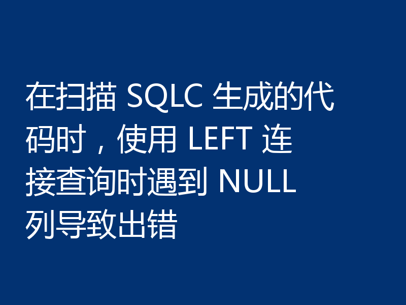 在扫描 SQLC 生成的代码时，使用 LEFT 连接查询时遇到 NULL 列导致出错