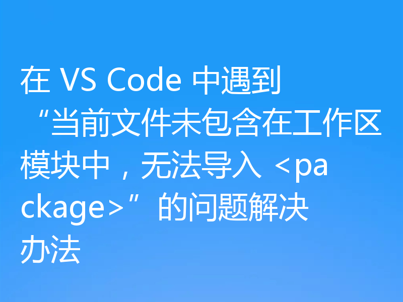 在 VS Code 中遇到“当前文件未包含在工作区模块中，无法导入 <package>”的问题解决办法