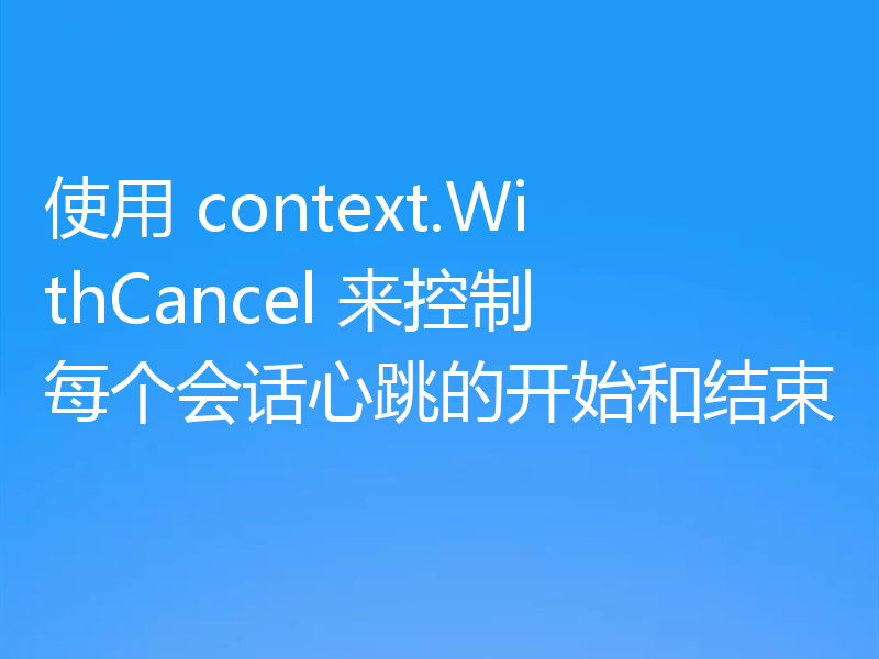 使用 context.WithCancel 来控制每个会话心跳的开始和结束