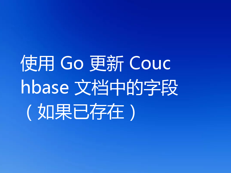 使用 Go 更新 Couchbase 文档中的字段（如果已存在）