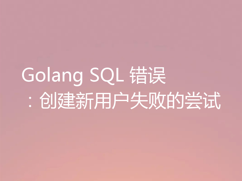 Golang SQL 错误：创建新用户失败的尝试