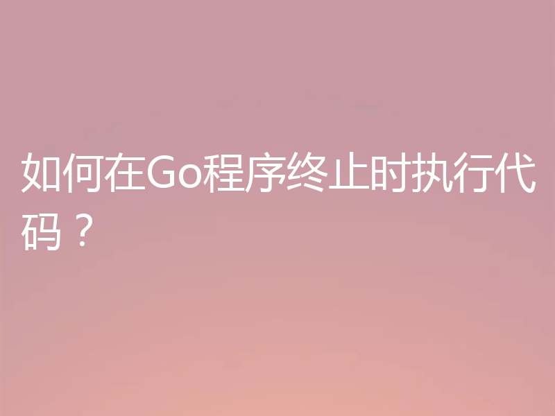 如何在Go程序终止时执行代码？