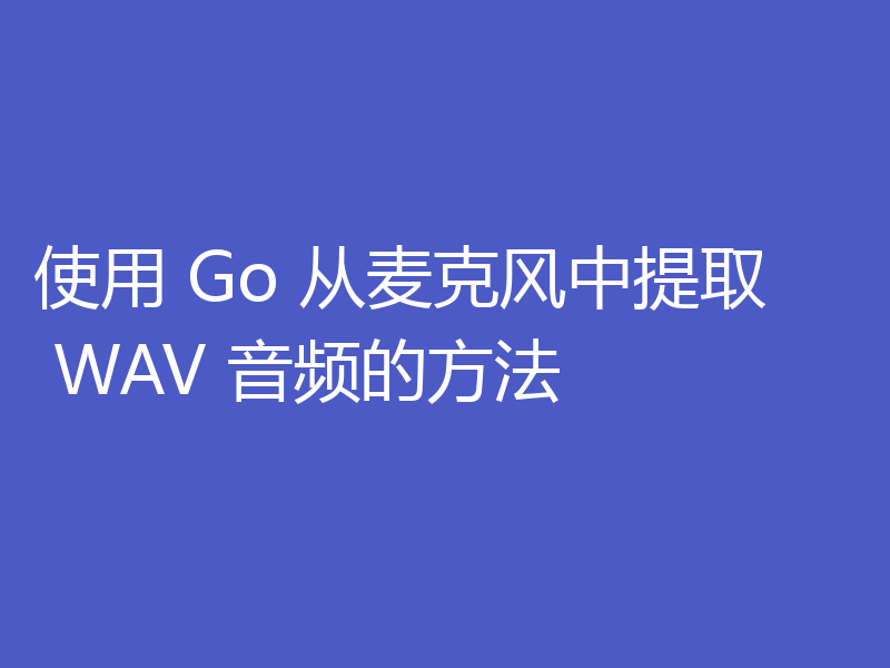 使用 Go 从麦克风中提取 WAV 音频的方法
