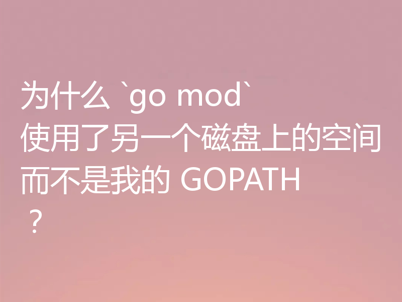 为什么 `go mod` 使用了另一个磁盘上的空间而不是我的 GOPATH？