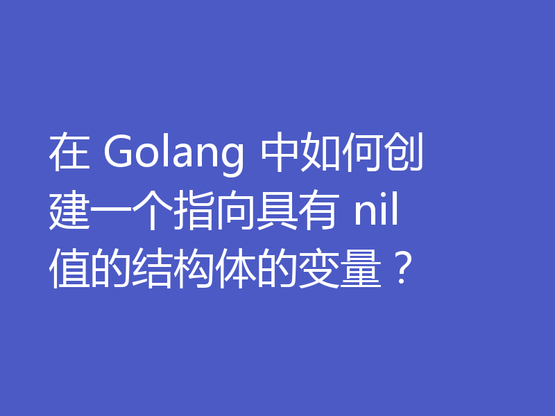 在 Golang 中如何创建一个指向具有 nil 值的结构体的变量？