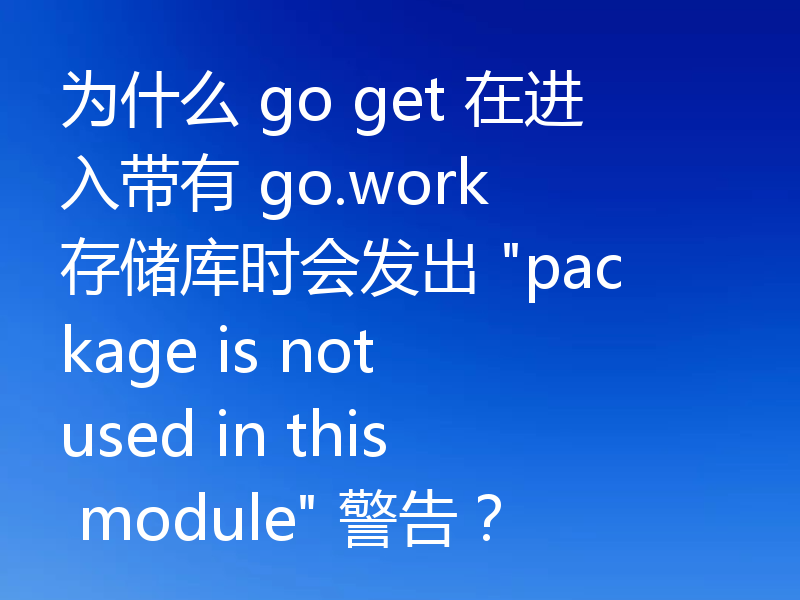 为什么 go get 在进入带有 go.work 存储库时会发出 