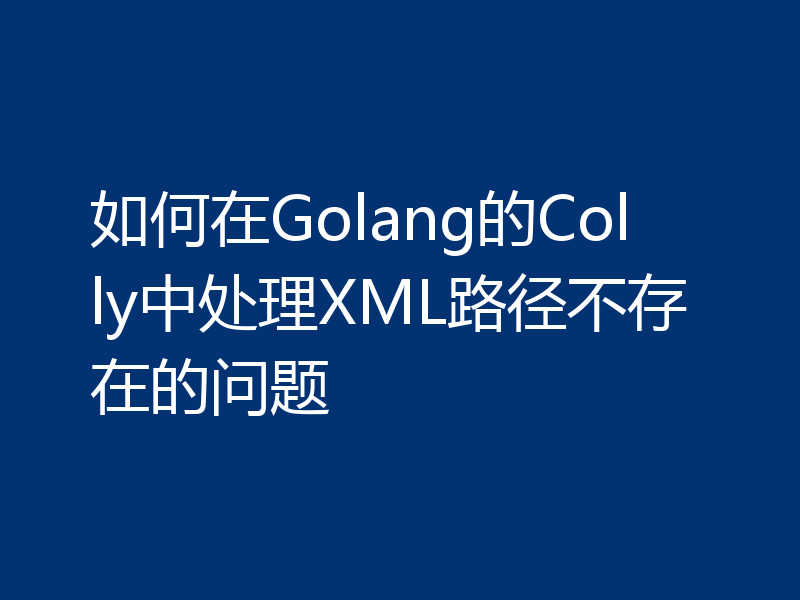如何在Golang的Colly中处理XML路径不存在的问题