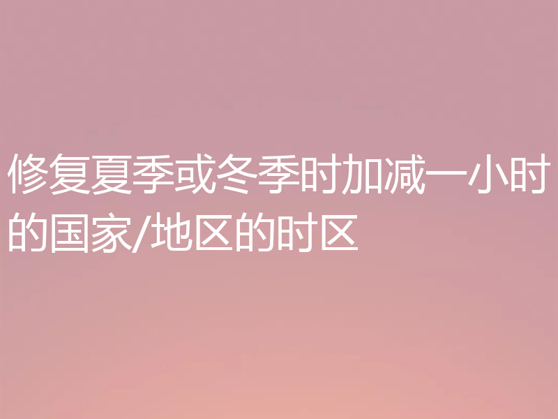 修复夏季或冬季时加减一小时的国家/地区的时区