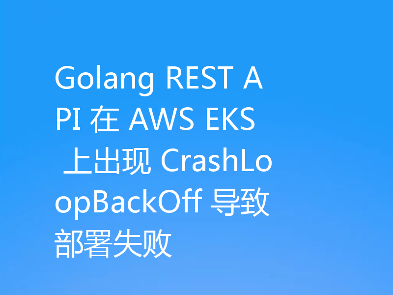 Golang REST API 在 AWS EKS 上出现 CrashLoopBackOff 导致部署失败