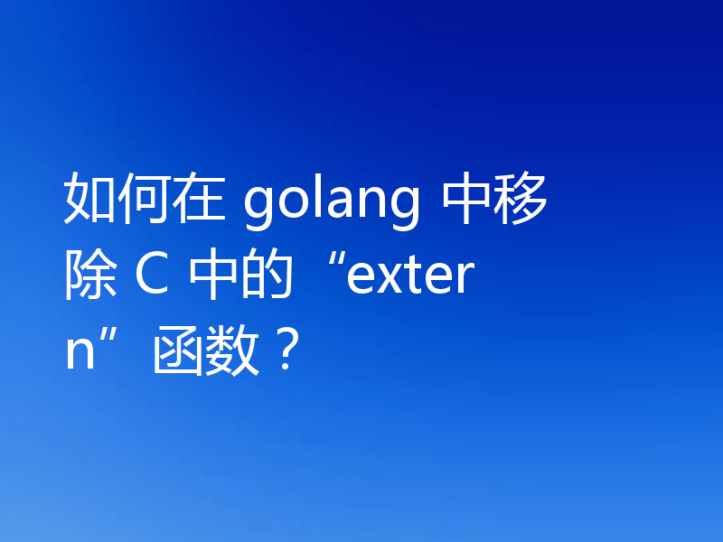 如何在 golang 中移除 C 中的“extern”函数？