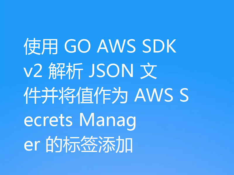 使用 GO AWS SDKv2 解析 JSON 文件并将值作为 AWS Secrets Manager 的标签添加