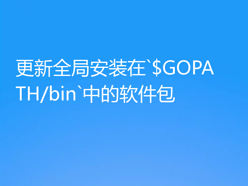 更新全局安装在`$GOPATH/bin`中的软件包
