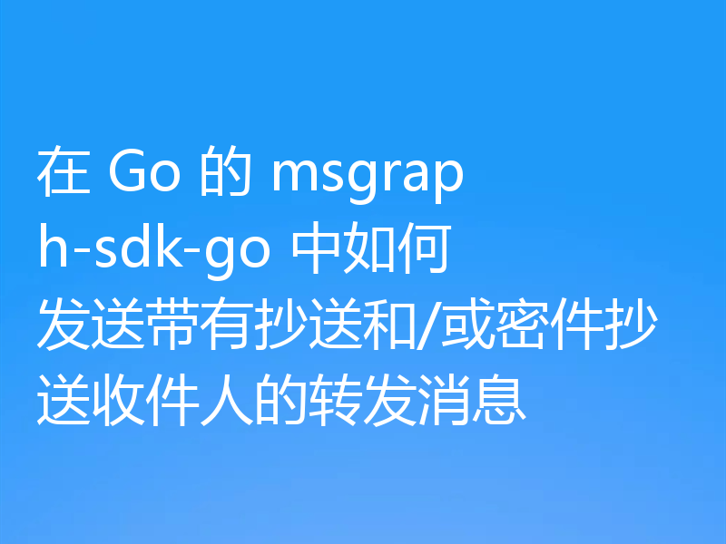 在 Go 的 msgraph-sdk-go 中如何发送带有抄送和/或密件抄送收件人的转发消息